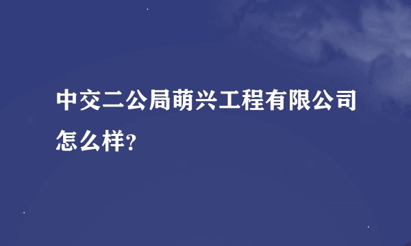 中交二公局萌兴工程有限公司怎么样？