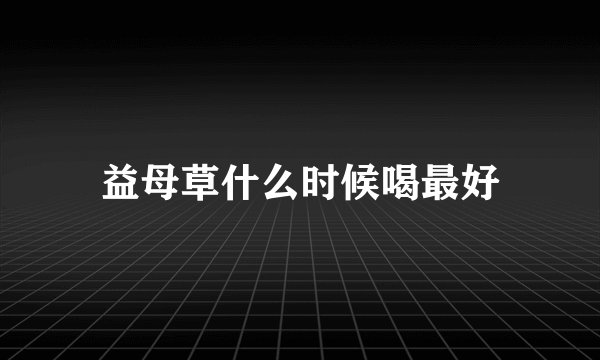 益母草什么时候喝最好