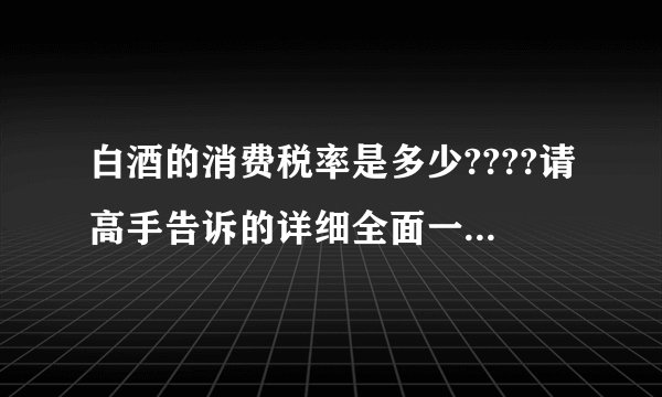 白酒的消费税率是多少????请高手告诉的详细全面一些!!!