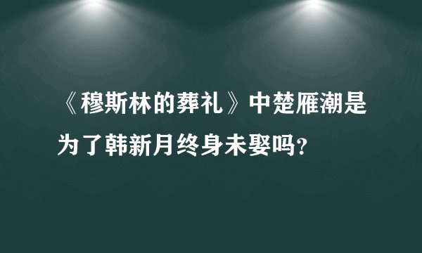 《穆斯林的葬礼》中楚雁潮是为了韩新月终身未娶吗？