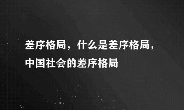差序格局，什么是差序格局，中国社会的差序格局