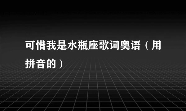 可惜我是水瓶座歌词奥语（用拼音的）