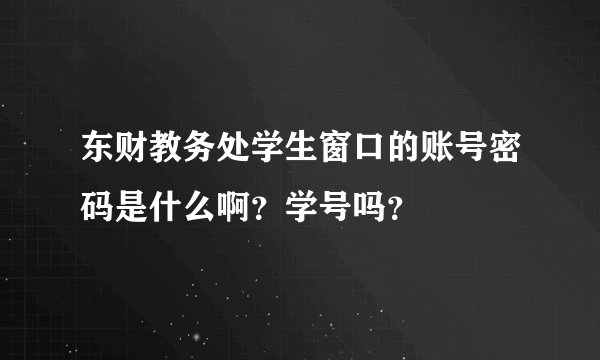 东财教务处学生窗口的账号密码是什么啊？学号吗？