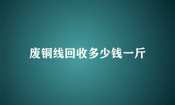 废铜线回收多少钱一斤