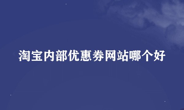 淘宝内部优惠券网站哪个好