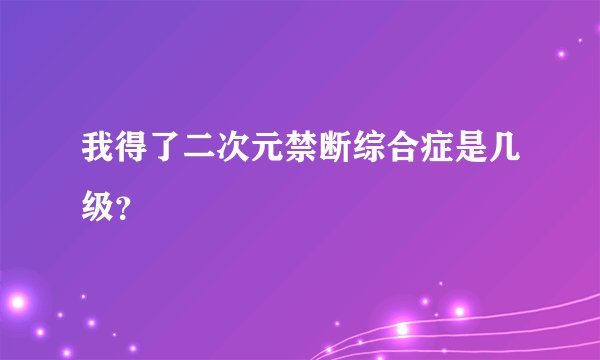我得了二次元禁断综合症是几级？
