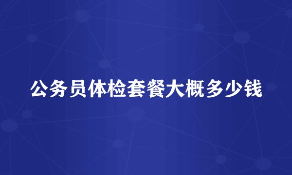 公务员体检套餐大概多少钱