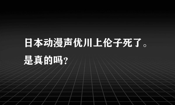 日本动漫声优川上伦子死了。是真的吗？
