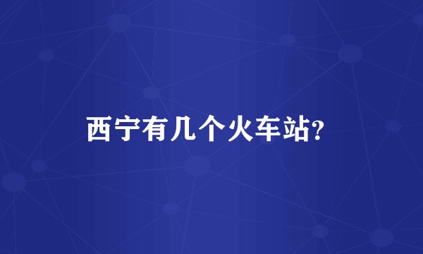 西宁有几个火车站？