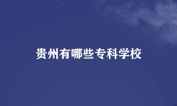 贵州有哪些专科学校