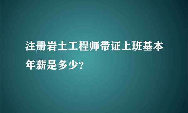 注册岩土工程师带证上班基本年薪是多少？