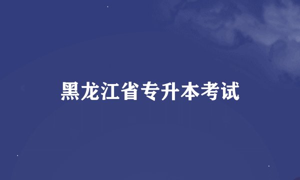 黑龙江省专升本考试