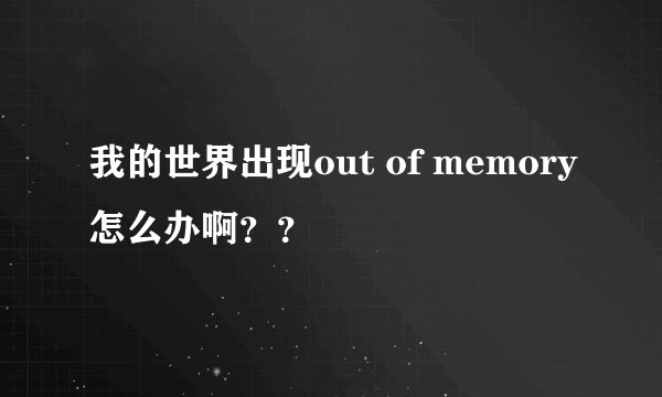 我的世界出现out of memory怎么办啊？？