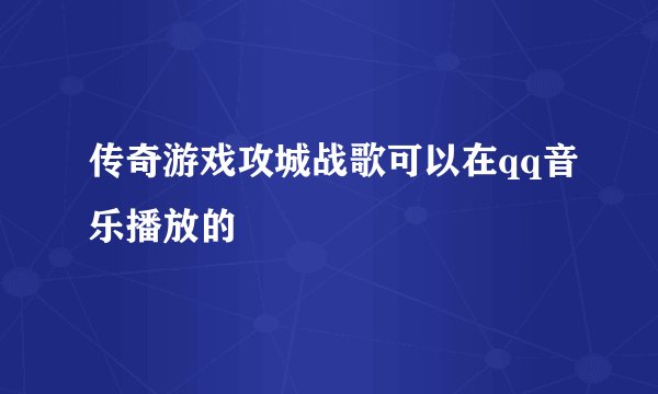 传奇游戏攻城战歌可以在qq音乐播放的