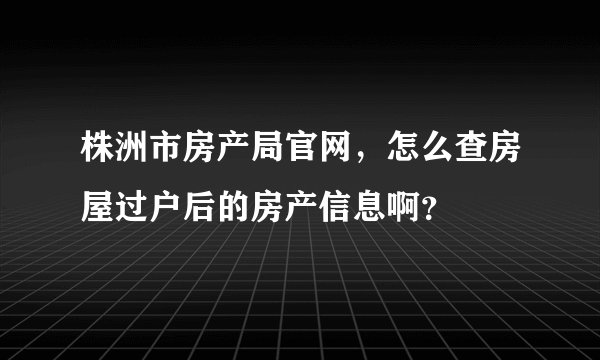 株洲市房产局官网，怎么查房屋过户后的房产信息啊？