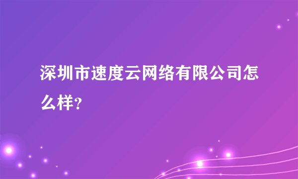 深圳市速度云网络有限公司怎么样？