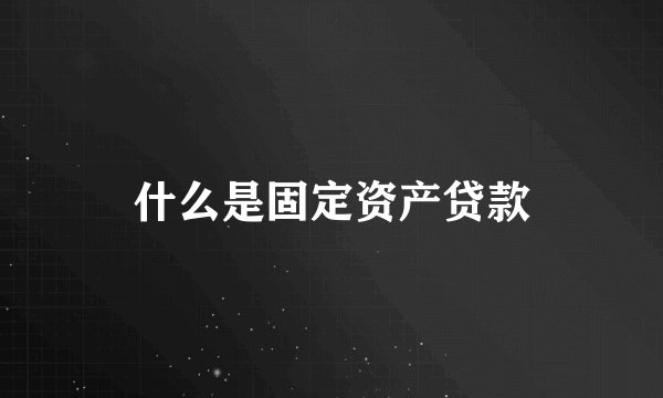 什么是固定资产贷款