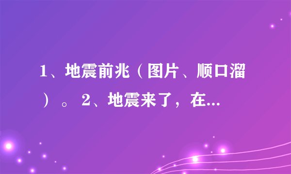 1、地震前兆（图片、顺口溜） 。 2、地震来了，在教室里（家
