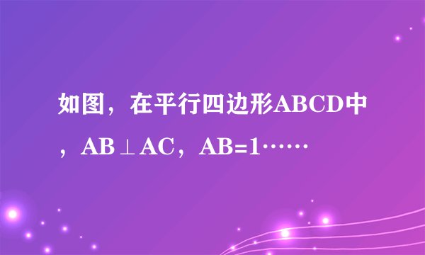 如图，在平行四边形ABCD中，AB⊥AC，AB=1……
