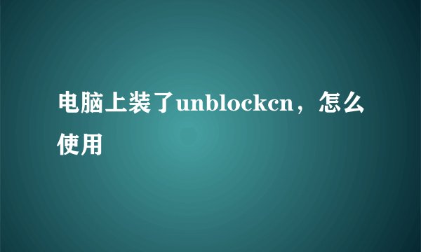 电脑上装了unblockcn，怎么使用