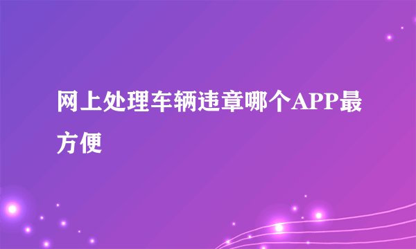 网上处理车辆违章哪个APP最方便