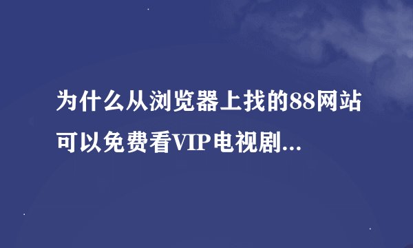为什么从浏览器上找的88网站可以免费看VIP电视剧啊有什么风险吗