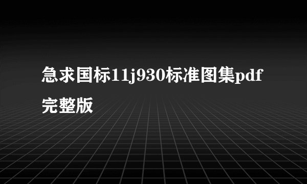 急求国标11j930标准图集pdf完整版