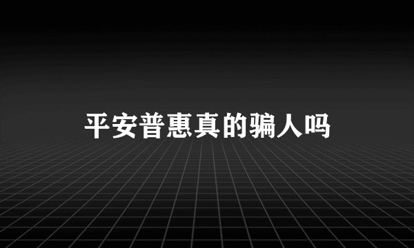 平安普惠真的骗人吗