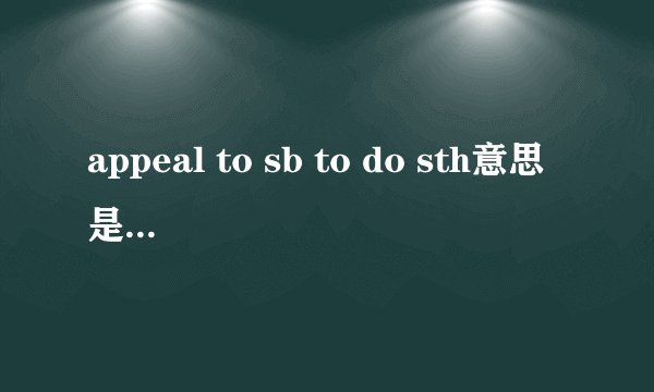 appeal to sb to do sth意思是呼吁某人做某事对吧？但是appeal to 本来的意思是对某物有吸引力！如何理解