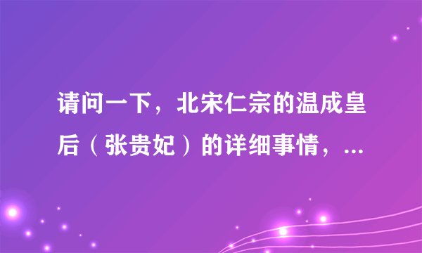 请问一下，北宋仁宗的温成皇后（张贵妃）的详细事情，有人知道吗？？？？ 紧急啊！！！