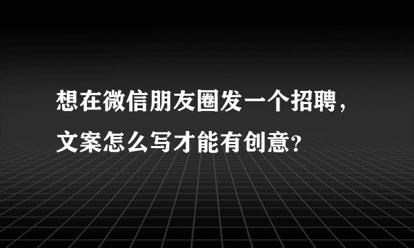 想在微信朋友圈发一个招聘，文案怎么写才能有创意？