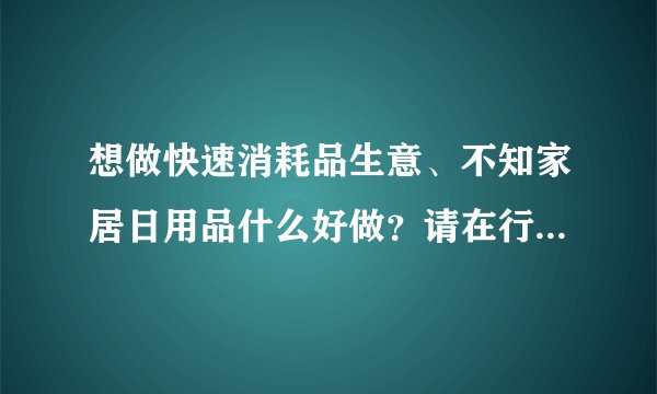 想做快速消耗品生意、不知家居日用品什么好做？请在行人士给予帮助！！