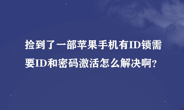 捡到了一部苹果手机有ID锁需要ID和密码激活怎么解决啊？