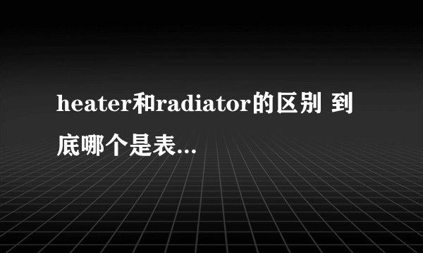 heater和radiator的区别 到底哪个是表示暖气啊？