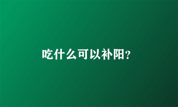 吃什么可以补阳？