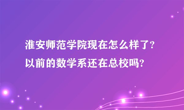 淮安师范学院现在怎么样了?以前的数学系还在总校吗?