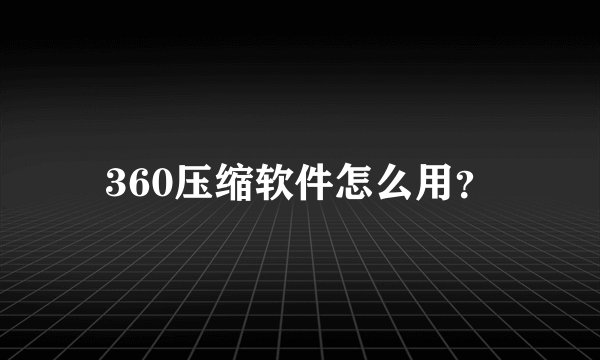 360压缩软件怎么用？