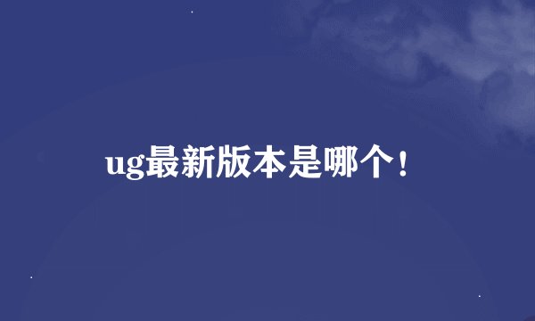 ug最新版本是哪个！