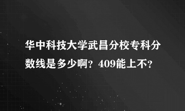 华中科技大学武昌分校专科分数线是多少啊？409能上不？