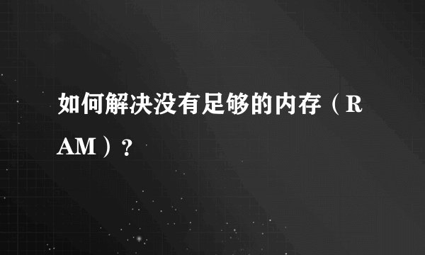 如何解决没有足够的内存（RAM）？