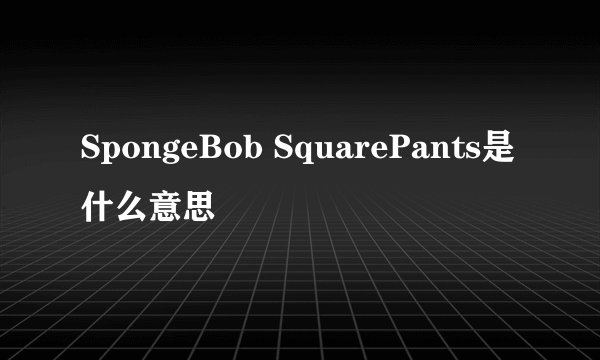 SpongeBob SquarePants是什么意思