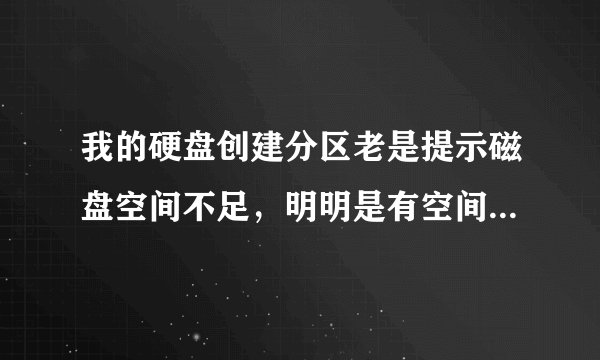 我的硬盘创建分区老是提示磁盘空间不足，明明是有空间的啊？？？求高手解答，有没有好的软件推荐一下，谢