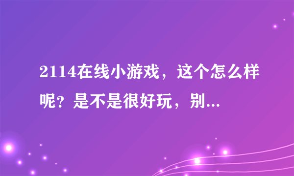 2114在线小游戏，这个怎么样呢？是不是很好玩，别人介绍给我的。