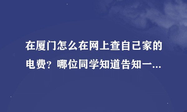 在厦门怎么在网上查自己家的电费？哪位同学知道告知一声哦，谢谢了