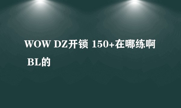 WOW DZ开锁 150+在哪练啊 BL的