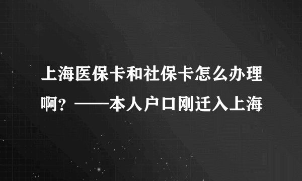 上海医保卡和社保卡怎么办理啊？——本人户口刚迁入上海