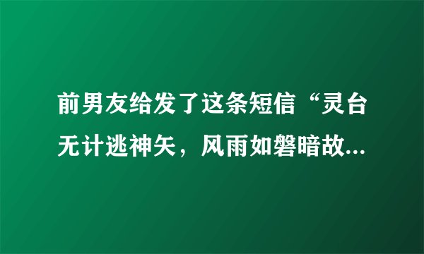 前男友给发了这条短信“灵台无计逃神矢，风雨如磐暗故园。寄意寒星荃不察，我以我血荐轩辕。”何意