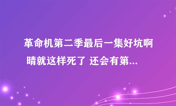 革命机第二季最后一集好坑啊 晴就这样死了 还会有第三季么？如果有，晴人会复活么？ 里面王子是