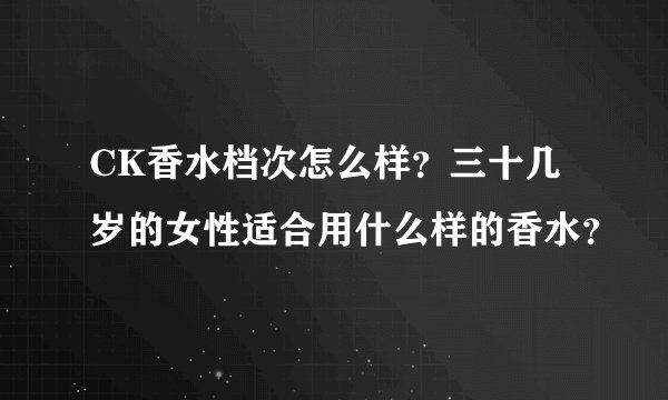 CK香水档次怎么样？三十几岁的女性适合用什么样的香水？