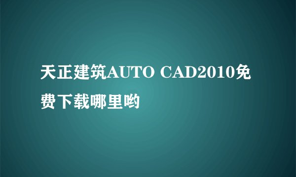 天正建筑AUTO CAD2010免费下载哪里哟
